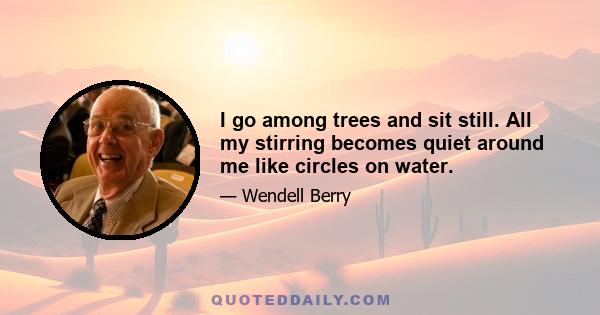 I go among trees and sit still. All my stirring becomes quiet around me like circles on water.