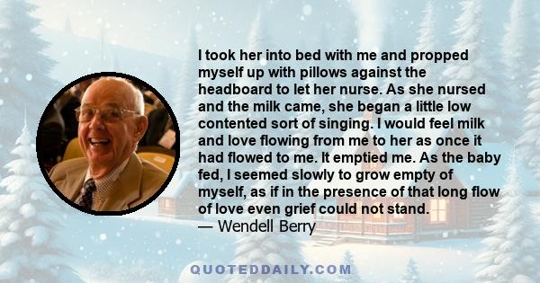 I took her into bed with me and propped myself up with pillows against the headboard to let her nurse. As she nursed and the milk came, she began a little low contented sort of singing. I would feel milk and love