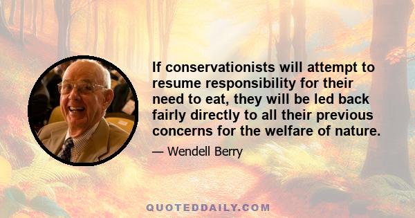 If conservationists will attempt to resume responsibility for their need to eat, they will be led back fairly directly to all their previous concerns for the welfare of nature.