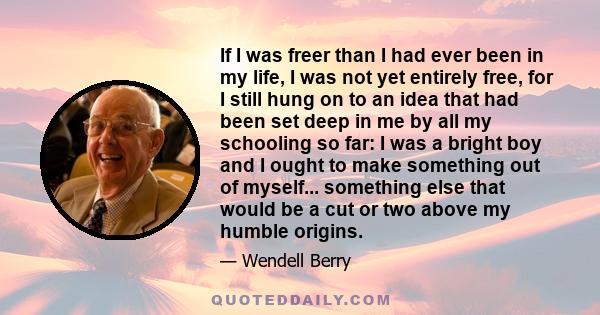 If I was freer than I had ever been in my life, I was not yet entirely free, for I still hung on to an idea that had been set deep in me by all my schooling so far: I was a bright boy and I ought to make something out