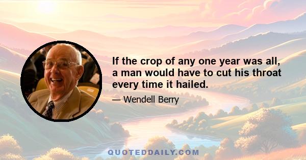 If the crop of any one year was all, a man would have to cut his throat every time it hailed.