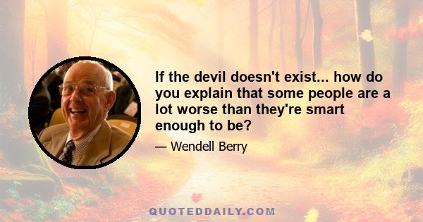 If the devil doesn't exist... how do you explain that some people are a lot worse than they're smart enough to be?