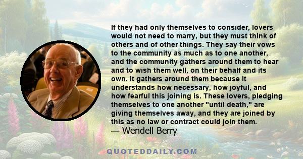 If they had only themselves to consider, lovers would not need to marry, but they must think of others and of other things. They say their vows to the community as much as to one another, and the community gathers