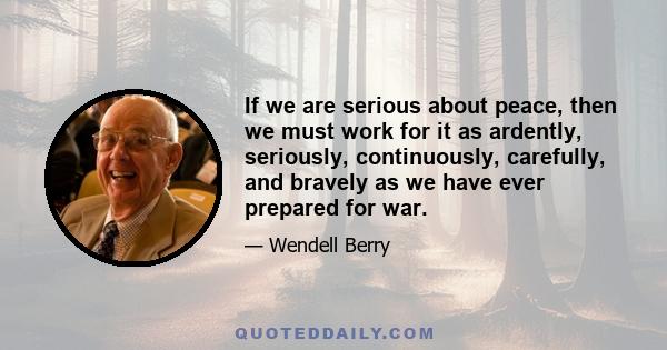 If we are serious about peace, then we must work for it as ardently, seriously, continuously, carefully, and bravely as we have ever prepared for war.