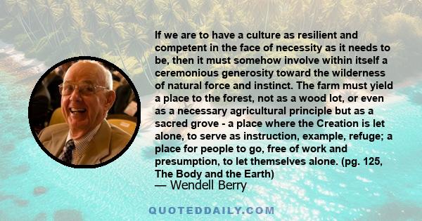 If we are to have a culture as resilient and competent in the face of necessity as it needs to be, then it must somehow involve within itself a ceremonious generosity toward the wilderness of natural force and instinct. 