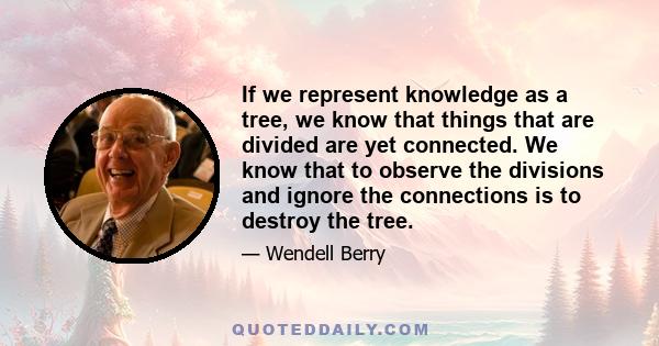 If we represent knowledge as a tree, we know that things that are divided are yet connected. We know that to observe the divisions and ignore the connections is to destroy the tree.