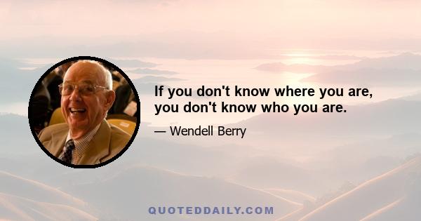 If you don't know where you are, you don't know who you are.