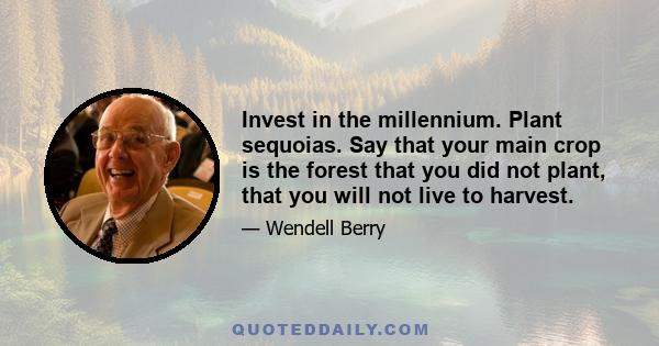 Invest in the millennium. Plant sequoias. Say that your main crop is the forest that you did not plant, that you will not live to harvest.