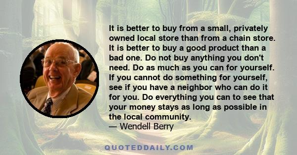 It is better to buy from a small, privately owned local store than from a chain store. It is better to buy a good product than a bad one. Do not buy anything you don't need. Do as much as you can for yourself. If you