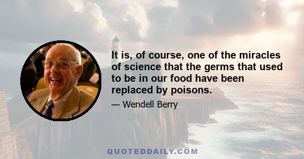 It is, of course, one of the miracles of science that the germs that used to be in our food have been replaced by poisons.