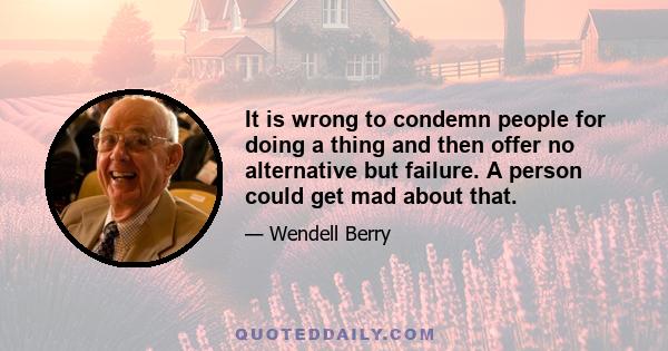 It is wrong to condemn people for doing a thing and then offer no alternative but failure. A person could get mad about that.