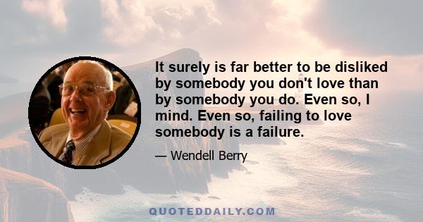 It surely is far better to be disliked by somebody you don't love than by somebody you do. Even so, I mind. Even so, failing to love somebody is a failure.