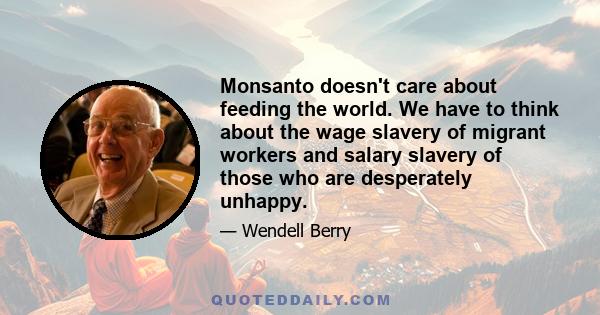 Monsanto doesn't care about feeding the world. We have to think about the wage slavery of migrant workers and salary slavery of those who are desperately unhappy.