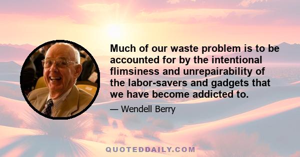 Much of our waste problem is to be accounted for by the intentional flimsiness and unrepairability of the labor-savers and gadgets that we have become addicted to.