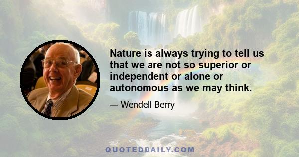 Nature is always trying to tell us that we are not so superior or independent or alone or autonomous as we may think.