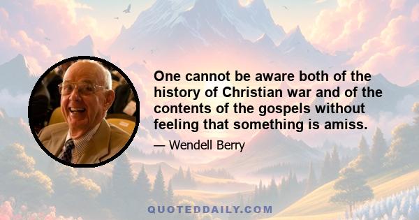 One cannot be aware both of the history of Christian war and of the contents of the gospels without feeling that something is amiss.