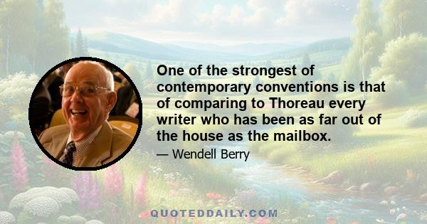 One of the strongest of contemporary conventions is that of comparing to Thoreau every writer who has been as far out of the house as the mailbox.