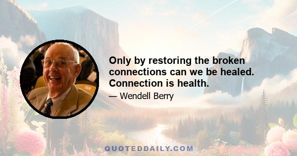 Only by restoring the broken connections can we be healed. Connection is health.