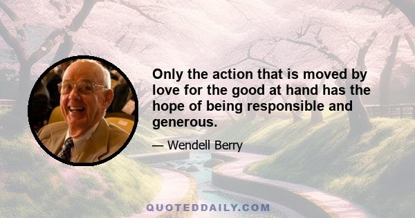 Only the action that is moved by love for the good at hand has the hope of being responsible and generous.