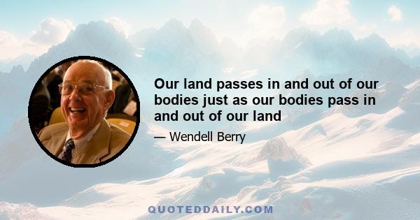 Our land passes in and out of our bodies just as our bodies pass in and out of our land