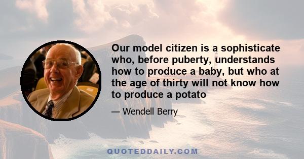 Our model citizen is a sophisticate who, before puberty, understands how to produce a baby, but who at the age of thirty will not know how to produce a potato