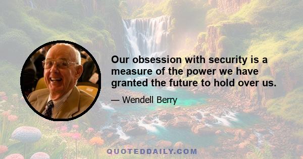 Our obsession with security is a measure of the power we have granted the future to hold over us.