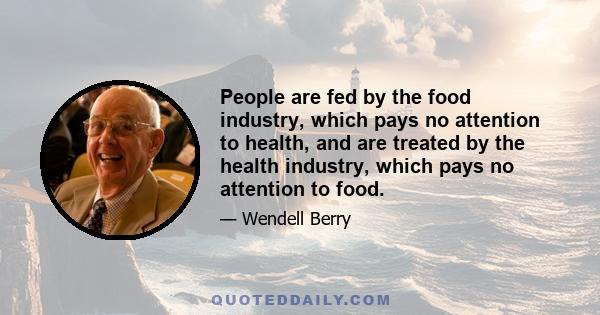 People are fed by the food industry, which pays no attention to health, and are treated by the health industry, which pays no attention to food.