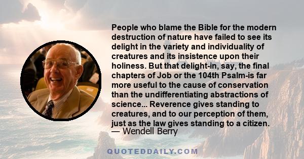 People who blame the Bible for the modern destruction of nature have failed to see its delight in the variety and individuality of creatures and its insistence upon their holiness. But that delight-in, say, the final