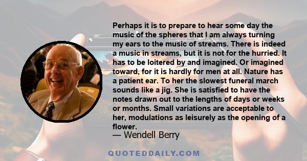 Perhaps it is to prepare to hear some day the music of the spheres that I am always turning my ears to the music of streams. There is indeed a music in streams, but it is not for the hurried. It has to be loitered by