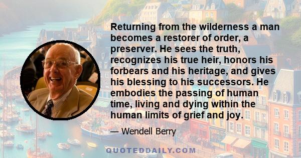 Returning from the wilderness a man becomes a restorer of order, a preserver. He sees the truth, recognizes his true heir, honors his forbears and his heritage, and gives his blessing to his successors. He embodies the