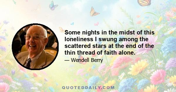 Some nights in the midst of this loneliness I swung among the scattered stars at the end of the thin thread of faith alone.