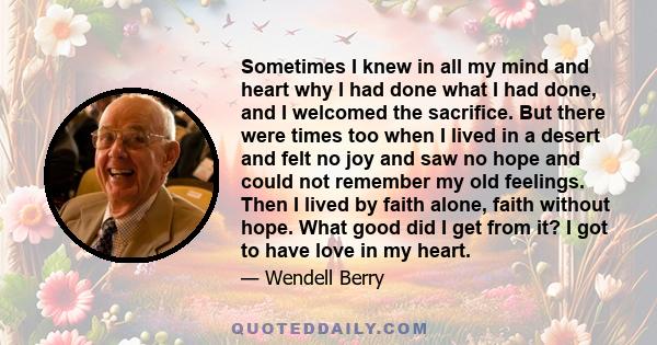 Sometimes I knew in all my mind and heart why I had done what I had done, and I welcomed the sacrifice. But there were times too when I lived in a desert and felt no joy and saw no hope and could not remember my old