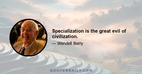 Specialization is the great evil of civilization.