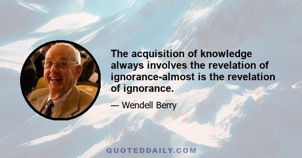 The acquisition of knowledge always involves the revelation of ignorance-almost is the revelation of ignorance.