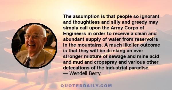 The assumption is that people so ignorant and thoughtless and silly and greedy may simply call upon the Army Corps of Engineers in order to receive a clean and abundant supply of water from reservoirs in the mountains.