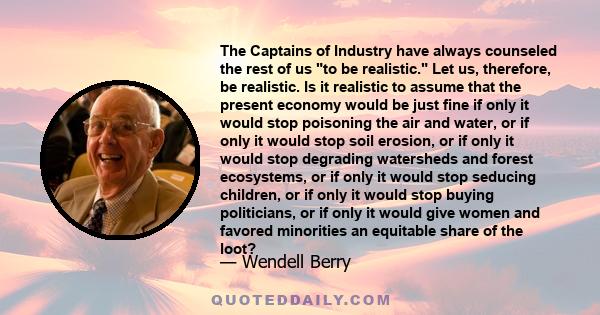 The Captains of Industry have always counseled the rest of us to be realistic. Let us, therefore, be realistic. Is it realistic to assume that the present economy would be just fine if only it would stop poisoning the