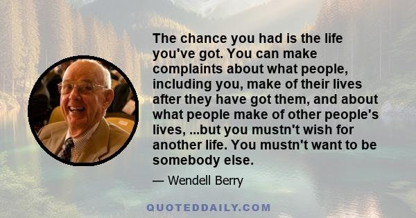 The chance you had is the life you've got. You can make complaints about what people, including you, make of their lives after they have got them, and about what people make of other people's lives, ...but you mustn't