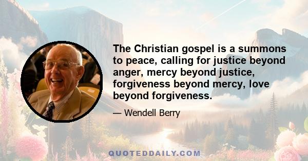 The Christian gospel is a summons to peace, calling for justice beyond anger, mercy beyond justice, forgiveness beyond mercy, love beyond forgiveness.