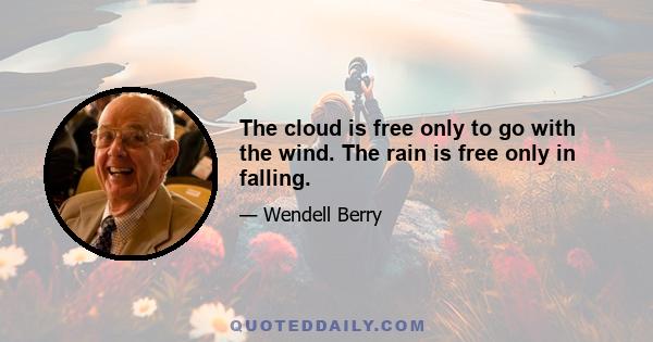 The cloud is free only to go with the wind. The rain is free only in falling.