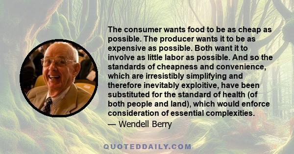 The consumer wants food to be as cheap as possible. The producer wants it to be as expensive as possible. Both want it to involve as little labor as possible. And so the standards of cheapness and convenience, which are 