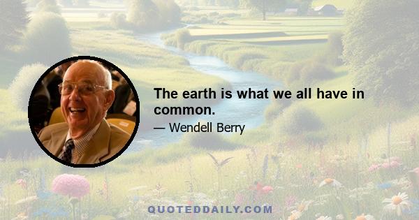 The earth is what we all have in common.