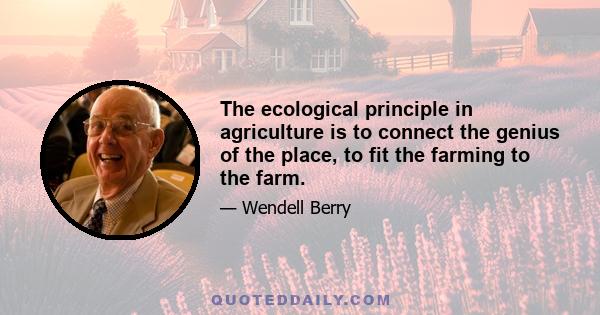 The ecological principle in agriculture is to connect the genius of the place, to fit the farming to the farm.