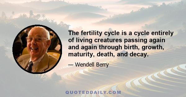 The fertility cycle is a cycle entirely of living creatures passing again and again through birth, growth, maturity, death, and decay.