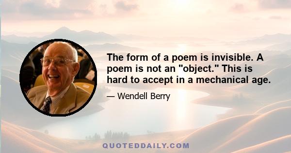 The form of a poem is invisible. A poem is not an object. This is hard to accept in a mechanical age.