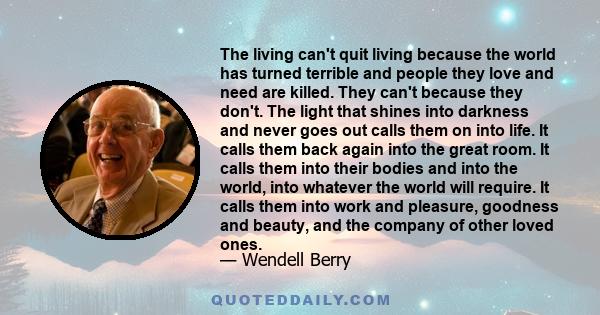 The living can't quit living because the world has turned terrible and people they love and need are killed. They can't because they don't. The light that shines into darkness and never goes out calls them on into life. 