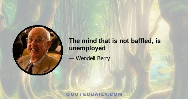 The mind that is not baffled, is unemployed