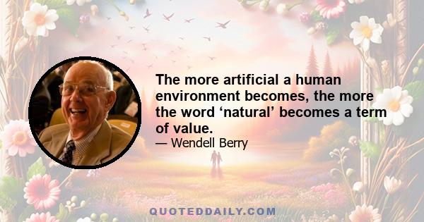 The more artificial a human environment becomes, the more the word ‘natural’ becomes a term of value.