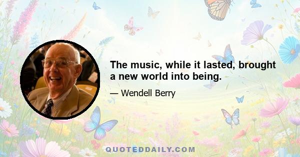 The music, while it lasted, brought a new world into being.