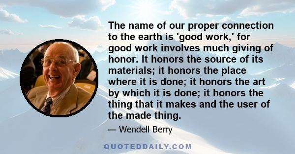 The name of our proper connection to the earth is 'good work,' for good work involves much giving of honor. It honors the source of its materials; it honors the place where it is done; it honors the art by which it is