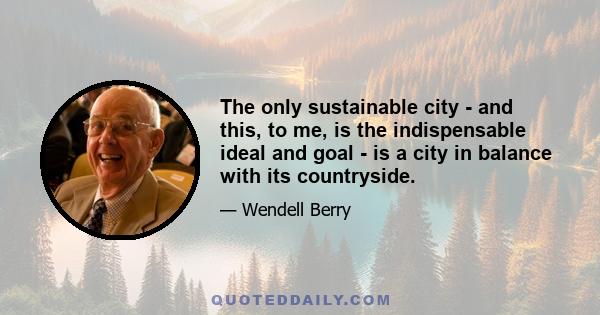 The only sustainable city - and this, to me, is the indispensable ideal and goal - is a city in balance with its countryside.